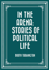 Title: In the Arena: Stories of Political Life, Author: Booth Tarkington