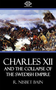 Title: Charles XII and the Collapse of the Swedish Empire, Author: R. Nisbet Bain