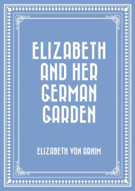 Title: Elizabeth and Her German Garden, Author: Elizabeth von Arnim
