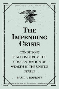 Title: The Impending Crisis: Conditions Resulting from the Concentration of Wealth in the United States, Author: Basil A. Bouroff