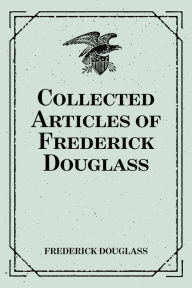 Title: Collected Articles of Frederick Douglass, Author: Frederick Douglass