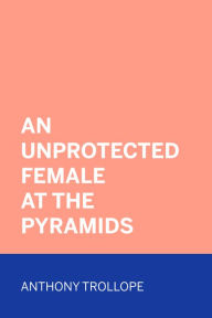 Title: An Unprotected Female at the Pyramids, Author: Anthony Trollope