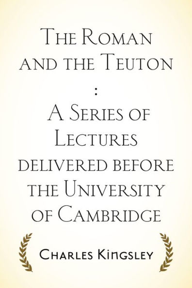 The Roman and the Teuton : A Series of Lectures delivered before the University of Cambridge