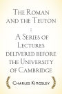 The Roman and the Teuton : A Series of Lectures delivered before the University of Cambridge