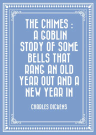 Title: The Chimes : A Goblin Story of Some Bells That Rang an Old Year out and a New Year In, Author: Charles Dickens