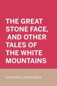 Title: The Great Stone Face, and Other Tales of the White Mountains, Author: Nathaniel Hawthorne