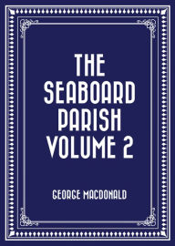 Title: The Seaboard Parish Volume 2, Author: George MacDonald