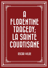 Title: A Florentine Tragedy; La Sainte Courtisane, Author: Oscar Wilde