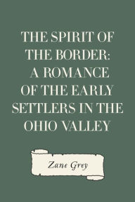 Title: The Spirit of the Border: A Romance of the Early Settlers in the Ohio Valley, Author: Zane Grey