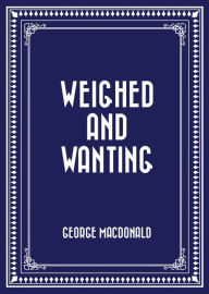 Title: Weighed and Wanting, Author: George MacDonald