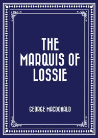 Title: The Marquis of Lossie, Author: George MacDonald