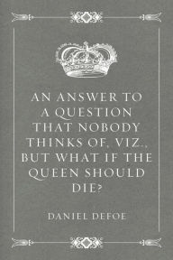 Title: An Answer to a Question that Nobody thinks of, viz., But what if the Queen should Die?, Author: Daniel Defoe