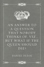 An Answer to a Question that Nobody thinks of, viz., But what if the Queen should Die?