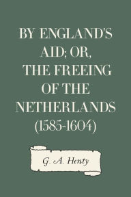 Title: By England's Aid; or, the Freeing of the Netherlands (1585-1604), Author: G. A. Henty