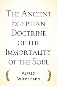 Title: The Ancient Egyptian Doctrine of the Immortality of the Soul, Author: Alfred Wiedemann