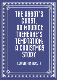 Title: The Abbot's Ghost, or Maurice Treherne's Temptation: A Christmas Story, Author: Louisa May Alcott