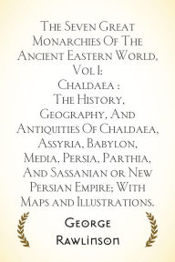 Title: The Seven Great Monarchies Of The Ancient Eastern World, Vol 1: Chaldaea : The History, Geography, And Antiquities Of Chaldaea, Assyria, Babylon, Media, Persia, Parthia, And Sassanian or New Persian Empire; With Maps and Illustrations., Author: George Rawlinson