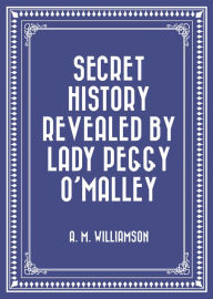 Title: Secret History Revealed By Lady Peggy O'Malley, Author: A. M. Williamson
