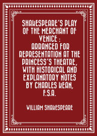 Title: Shakespeare's play of the Merchant of Venice : Arranged for Representation at the Princess's Theatre, with Historical and Explanatory Notes by Charles Kean, F.S.A., Author: William Shakespeare