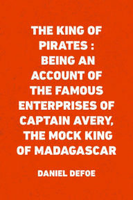 Title: The King of Pirates : Being an Account of the Famous Enterprises of Captain Avery, the Mock King of Madagascar, Author: Daniel Defoe