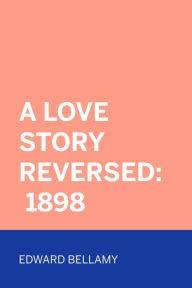 Title: A Love Story Reversed: 1898, Author: Edward Bellamy