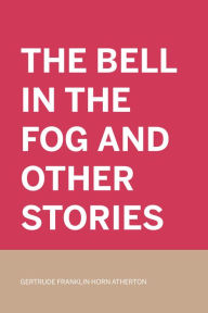 Title: The Bell in the Fog and Other Stories, Author: Gertrude Franklin Horn Atherton