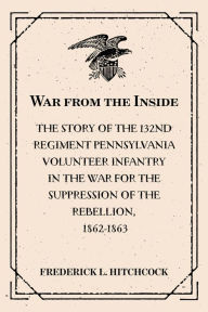 Title: War from the Inside: The Story of the 132nd Regiment Pennsylvania Volunteer Infantry in the War for the Suppression of the Rebellion, 1862-1863, Author: Frederick L. Hitchcock