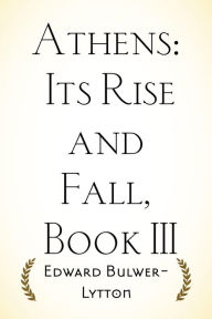 Title: Athens: Its Rise and Fall, Book III, Author: Edward Bulwer-Lytton