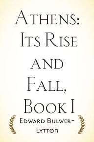 Title: Athens: Its Rise and Fall, Book I, Author: Edward Bulwer-Lytton