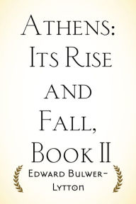 Title: Athens: Its Rise and Fall, Book II, Author: Edward Bulwer-Lytton