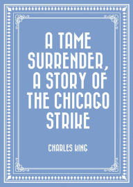 Title: A Tame Surrender, A Story of The Chicago Strike, Author: Charles King