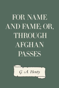 Title: For Name and Fame; Or, Through Afghan Passes, Author: G. A. Henty