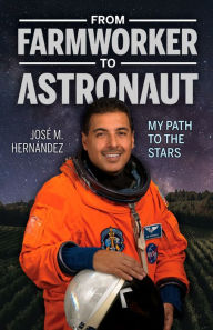 Title: From Farmworker to Astronaut / De campesino a astronauta: My Path to the Stars / Mi viaje a las estrellas, Author: José M. Hernández