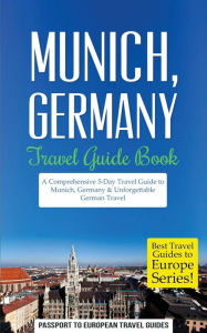 Title: Munich: Munich, Germany: Travel Guide Book-A Comprehensive 5-Day Travel Guide to Munich, Germany & Unforgettable German Travel, Author: Passport to European Travel Guides