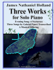 Title: Three Works for Solo Piano: Evening Song 4 Nocturnes, Three Songs by Faure, A Musical Offering, Author: James Nathaniel Holland