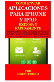 Title: Como Enviar Aplicaciones Para iPhone Y iPad Exitosa Y Rapidamente: Enviar a la App Store Y Obtener La Aprobacion de Su Aplicacion de Manera Exitosa, Con O Sin Codificacion. Explicaciones Y Soluciones a Los Problemas Comunes Con Itunes, Xcode, E IOS, Author: Joseph Correa