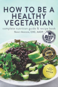 Title: How to Be a Healthy Vegetarian: Complete Nutrition Guide & Recipe Book, Author: Nancy Addison