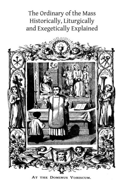 The Ordinary of the Mass: Historically, Liturgically and Exegetically Explained