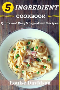 Title: 5 Ingredient Cookbook: Quick and Easy 5 Ingredient Recipes, Author: Louise Davidson