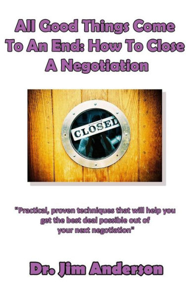 All Good Things Come To An End: How Close A Negotiation: Develop The Skill Of Closing Order Get Best Possible Outcome From Negotiation
