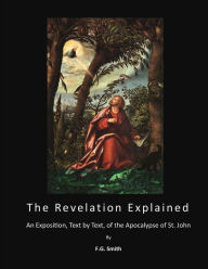 Title: The Revelation Explained: An Exposition, Text by Text, of the Apocalypse of St. John, Author: F.G. Smith