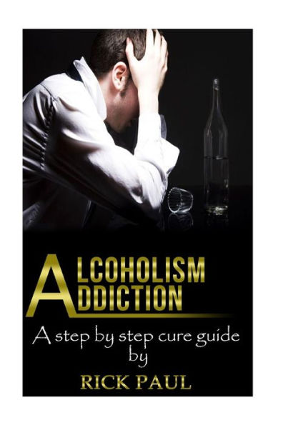 Alcoholism addiction: A step by step cure guide (Alcohol addiction, treatment, alcohol, recovery, rehab, effect)