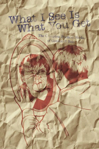 What I See Is What You Get: The Complete Poetical Works of Gordon P. Bois