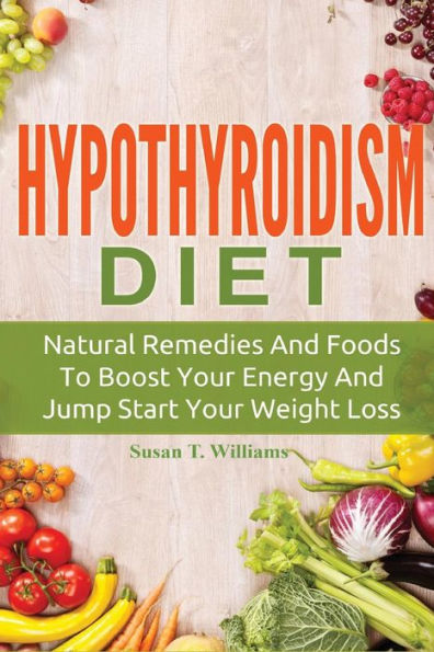 Hypothyroidism Diet: Natural Remedies And Foods To Boost Your Energy And Jump Start Your Weight Loss