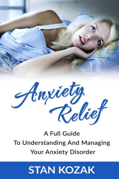 Anxiety Relief: A Full Guide to Understanding And Managing Your Anxiety Disorder