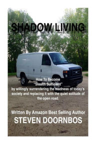 Title: Shadow Living: How to become Stealth Sufficient by willingly surrenduring the madness of today's society and replacicng it with the quiet solitude of the open road, Author: Steven Doornbos