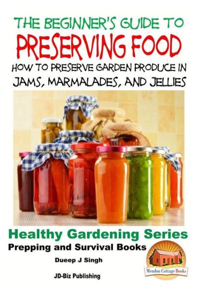 A Beginner's Guide to Preserving Food: How To Preserve Garden Produce In Jams, Marmalades and Jellies