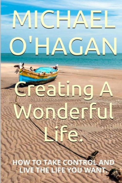 Creating A Wonderful Life: How To Take Control And Live The Life You Want
