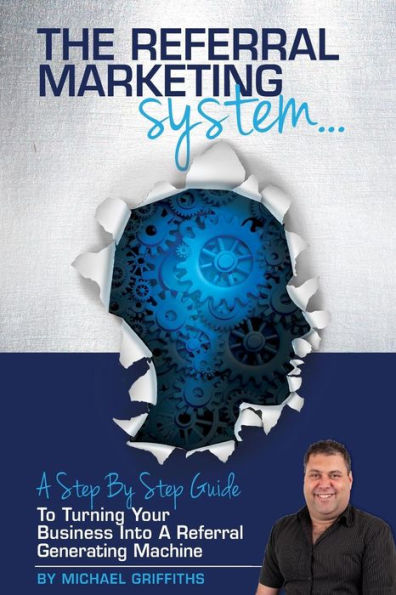 The Referral Marketing System: A Step-By-Step Guide To Turning Your Business Into A Referral Generating Machine