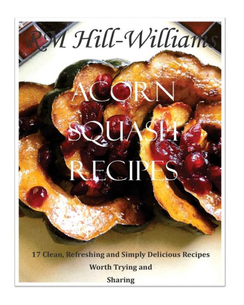 Acorn Squash Cookbook: 17 Clean, Refreshing and Simply Delicious Recipes